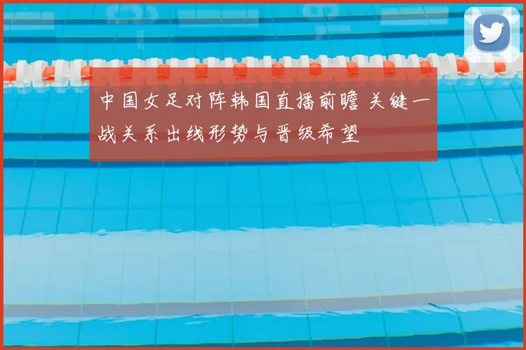 中国女足对阵韩国直播前瞻 关键一战关系出线形势与晋级希望