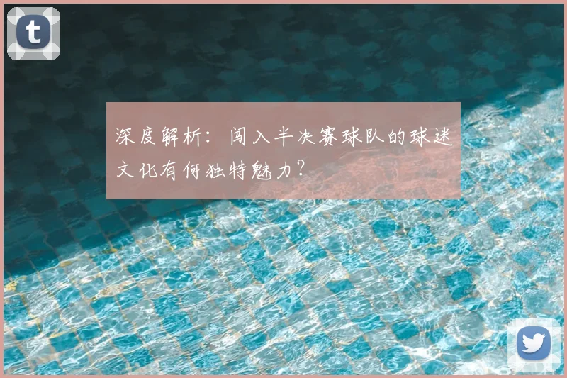 深度解析:闯入半决赛球队的球迷文化有何独特魅力?