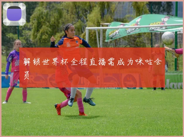 解锁世界杯全程直播需成为咪咕会员