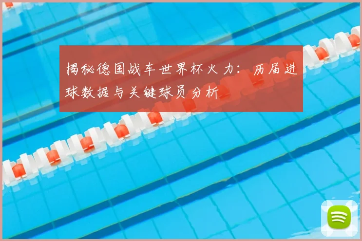 揭秘德国战车世界杯火力：历届进球数据与关键球员分析