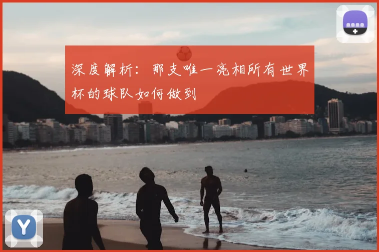 深度解析:那支唯一亮相所有世界杯的球队如何做到