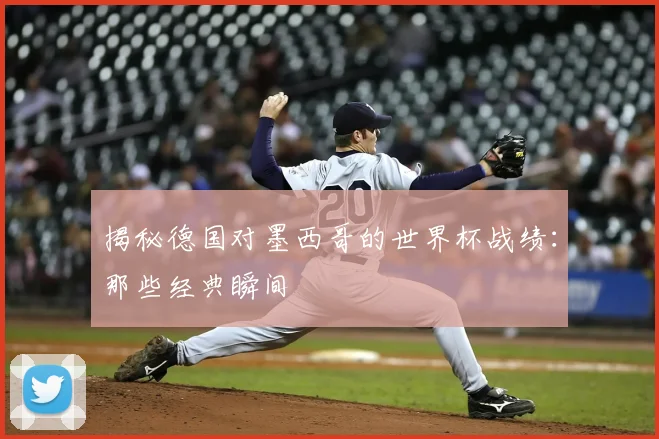 揭秘德国对墨西哥的世界杯战绩：那些经典瞬间