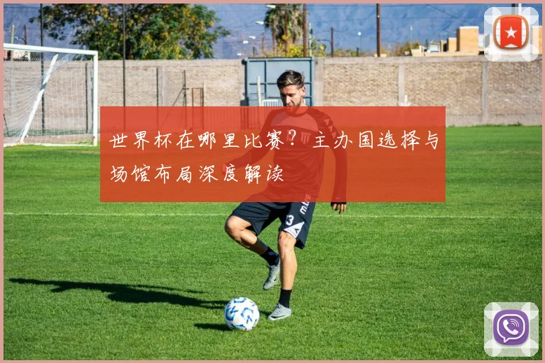 世界杯在哪里比赛?主办国选择与场馆布局深度解读