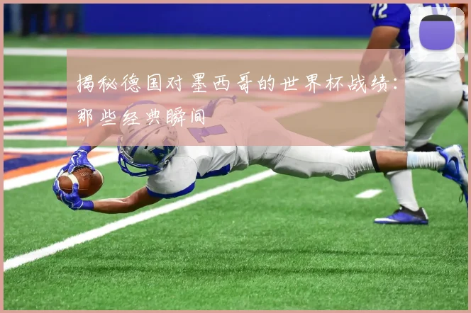 揭秘德国对墨西哥的世界杯战绩：那些经典瞬间
