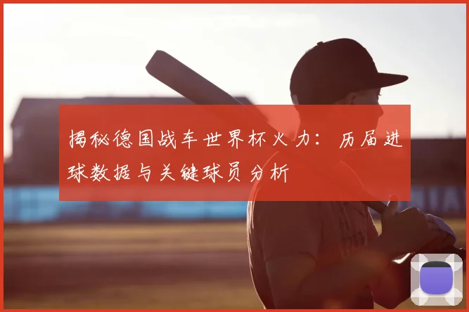揭秘德国战车世界杯火力：历届进球数据与关键球员分析