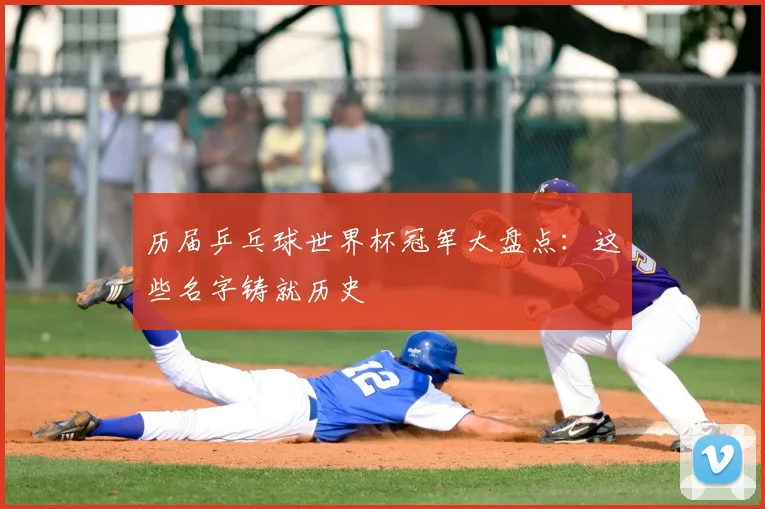 历届乒乓球世界杯冠军大盘点：这些名字铸就历史