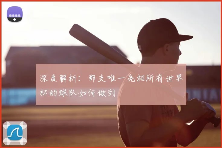 深度解析:那支唯一亮相所有世界杯的球队如何做到