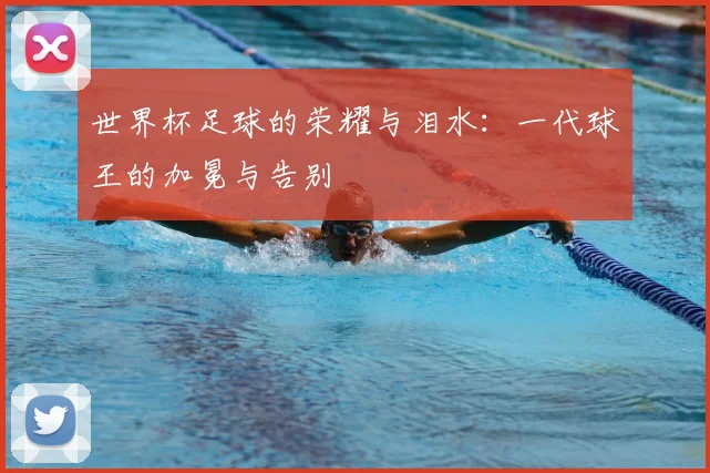 世界杯足球的荣耀与泪水：一代球王的加冕与告别