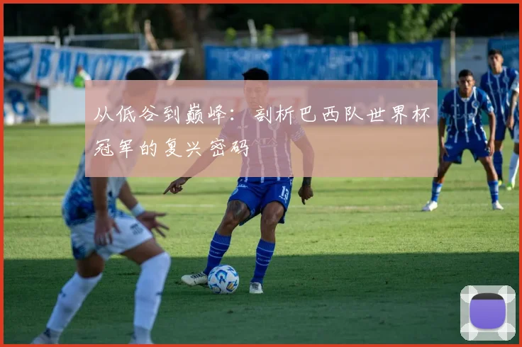 从低谷到巅峰:剖析巴西队世界杯冠军的复兴密码