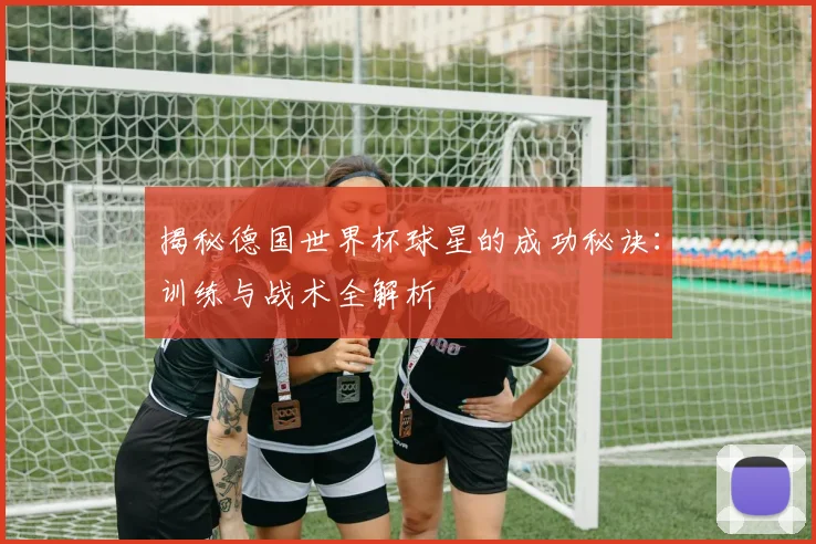 揭秘德国世界杯球星的成功秘诀：训练与战术全解析