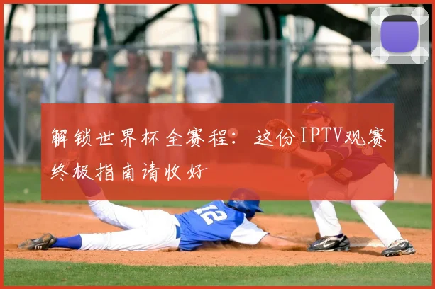 解锁世界杯全赛程：这份IPTV观赛终极指南请收好
