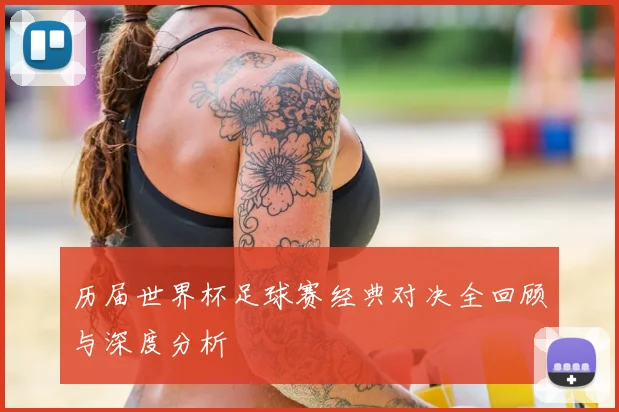 历届世界杯足球赛经典对决全回顾与深度分析
