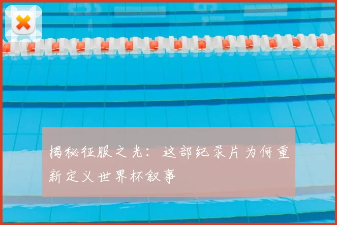 揭秘征服之光：这部纪录片为何重新定义世界杯叙事