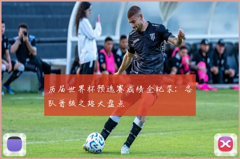 历届世界杯预选赛成绩全纪录：各队晋级之路大盘点