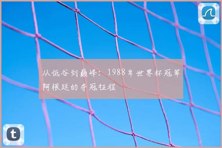 从低谷到巅峰：1988年世界杯冠军阿根廷的夺冠征程