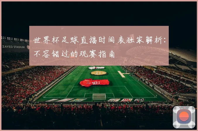 世界杯足球直播时间表独家解析：不容错过的观赛指南