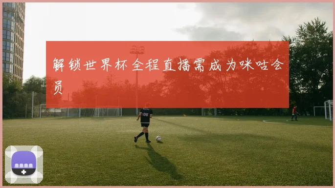 解锁世界杯全程直播需成为咪咕会员
