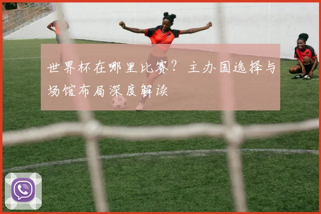 世界杯在哪里比赛?主办国选择与场馆布局深度解读