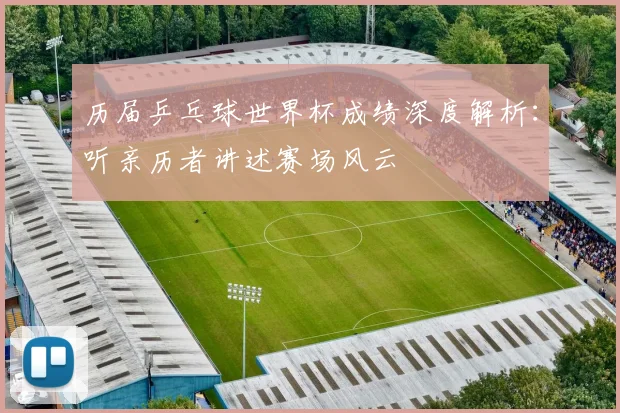 历届乒乓球世界杯成绩深度解析：听亲历者讲述赛场风云