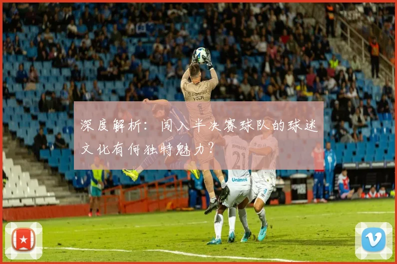 深度解析:闯入半决赛球队的球迷文化有何独特魅力?