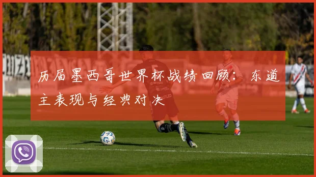 历届墨西哥世界杯战绩回顾：东道主表现与经典对决