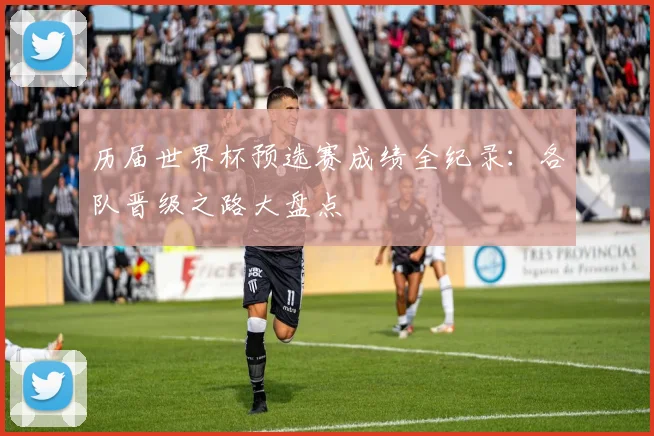 历届世界杯预选赛成绩全纪录：各队晋级之路大盘点