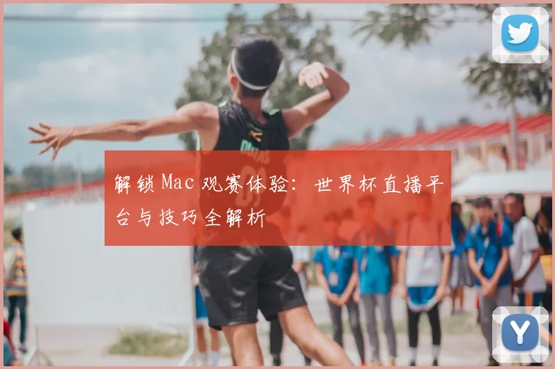 解锁 Mac 观赛体验：世界杯直播平台与技巧全解析