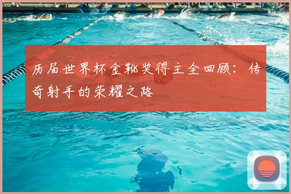 历届世界杯金靴奖得主全回顾：传奇射手的荣耀之路
