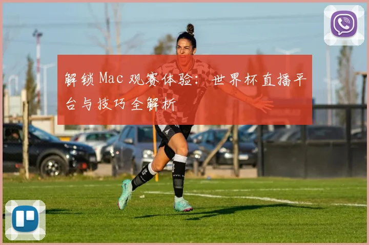 解锁 Mac 观赛体验：世界杯直播平台与技巧全解析